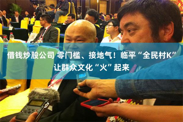 借钱炒股公司 零门槛、接地气！临平“全民村K”让群众文化“火”起来