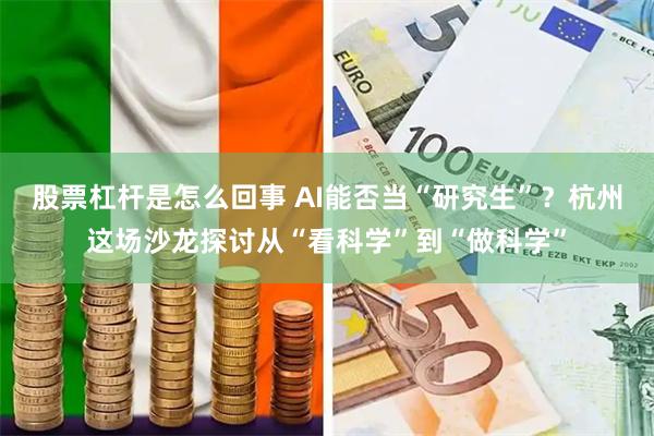 股票杠杆是怎么回事 AI能否当“研究生”？杭州这场沙龙探讨从“看科学”到“做科学”
