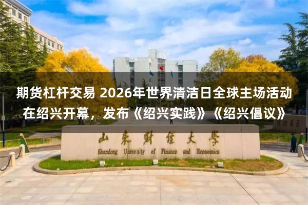期货杠杆交易 2026年世界清洁日全球主场活动在绍兴开幕，发布《绍兴实践》《绍兴倡议》
