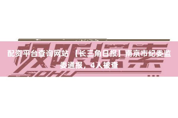 配资平台查询网站 【长三角日报】南京市纪委监委通报，4人被查