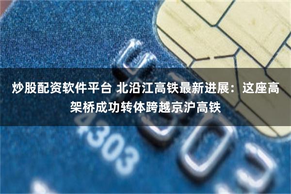 炒股配资软件平台 北沿江高铁最新进展:这座高架桥成功转体跨越京沪高铁