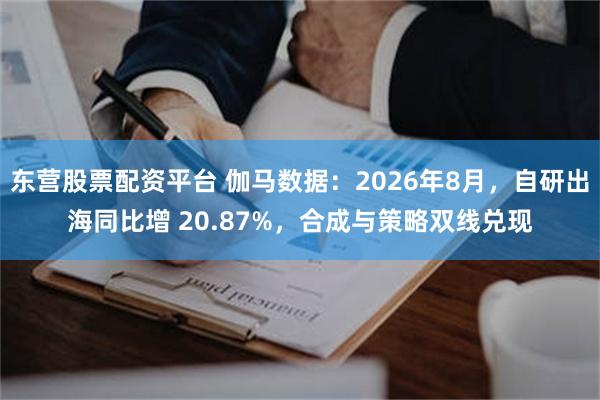 东营股票配资平台 伽马数据：2026年8月，自研出海同比增 20.87%，合成与策略双线兑现