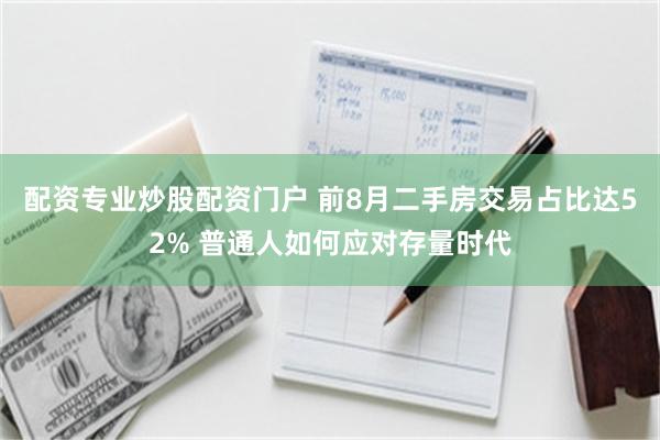 配资专业炒股配资门户 前8月二手房交易占比达52% 普通人如何应对存量时代