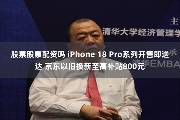 股票股票配资吗 iPhone 18 Pro系列开售即送达 京东以旧换新至高补贴800元