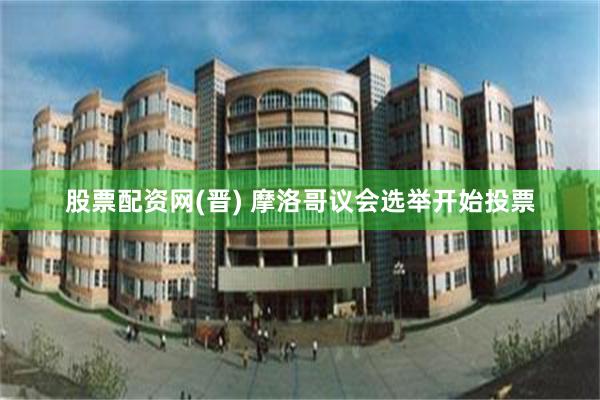 股票配资网(晋) 摩洛哥议会选举开始投票