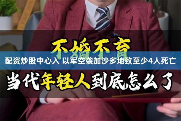 配资炒股中心入 以军空袭加沙多地致至少4人死亡