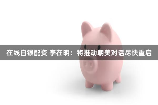 在线白银配资 李在明：将推动朝美对话尽快重启