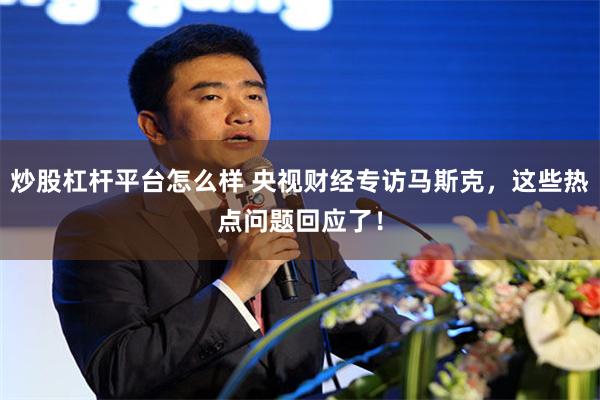 炒股杠杆平台怎么样 央视财经专访马斯克，这些热点问题回应了！