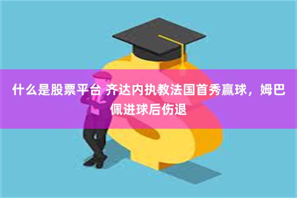 什么是股票平台 齐达内执教法国首秀赢球，姆巴佩进球后伤退