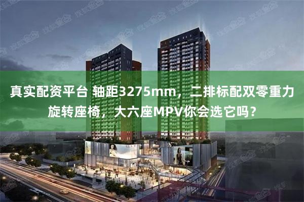真实配资平台 轴距3275mm，二排标配双零重力旋转座椅，大六座MPV你会选它吗？
