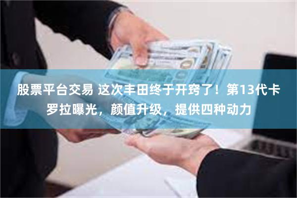股票平台交易 这次丰田终于开窍了！第13代卡罗拉曝光，颜值升级，提供四种动力