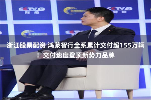浙江股票配资 鸿蒙智行全系累计交付超155万辆!交付速度登顶新势力品牌