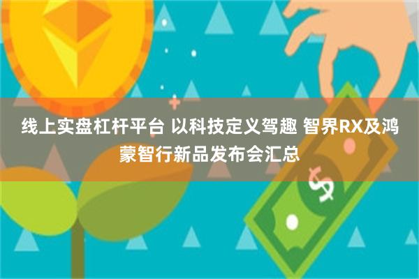 线上实盘杠杆平台 以科技定义驾趣 智界RX及鸿蒙智行新品发布会汇总