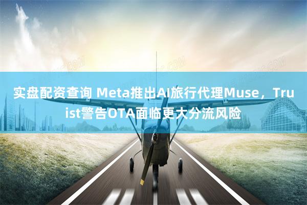 实盘配资查询 Meta推出AI旅行代理Muse，Truist警告OTA面临更大分流风险
