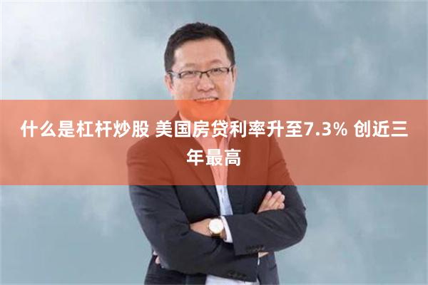 什么是杠杆炒股 美国房贷利率升至7.3% 创近三年最高