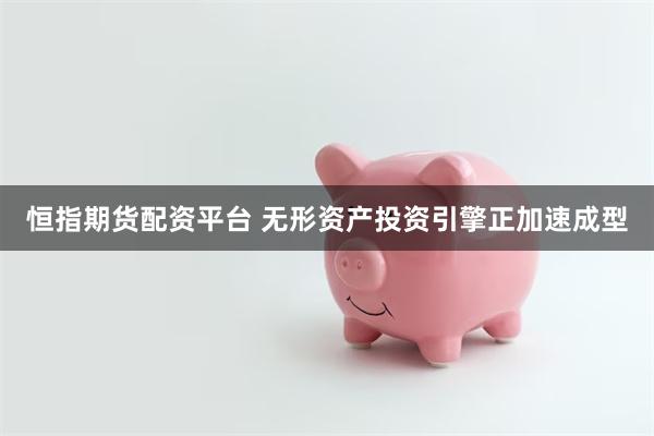 恒指期货配资平台 无形资产投资引擎正加速成型