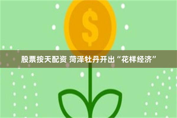 股票按天配资 菏泽牡丹开出“花样经济”