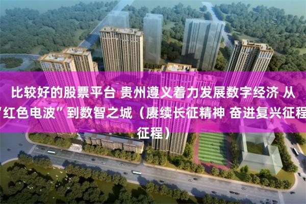 比较好的股票平台 贵州遵义着力发展数字经济 从“红色电波”到数智之城（赓续长征精神 奋进复兴征程）