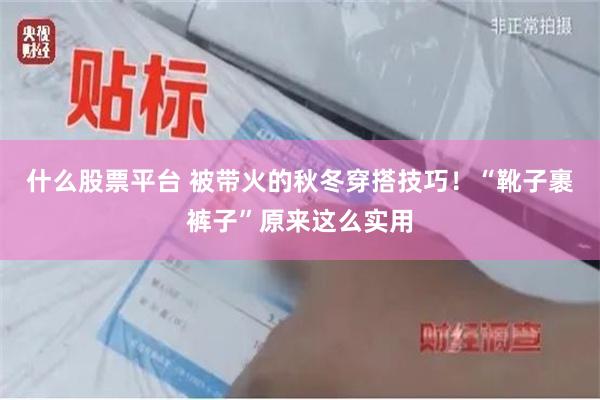 什么股票平台 被带火的秋冬穿搭技巧！“靴子裹裤子”原来这么实用