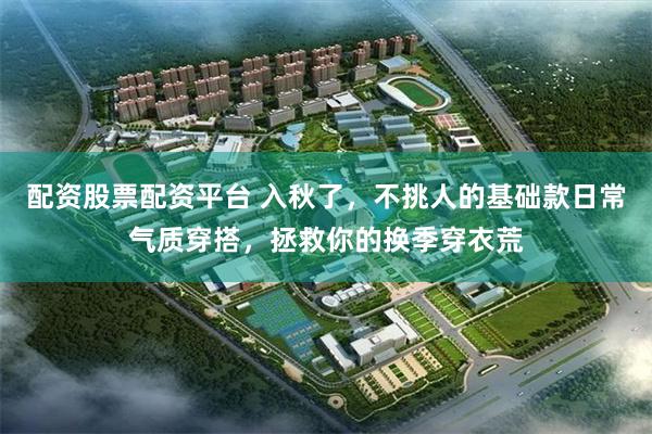 配资股票配资平台 入秋了，不挑人的基础款日常气质穿搭，拯救你的换季穿衣荒