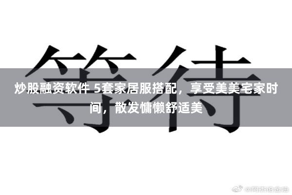 炒股融资软件 5套家居服搭配，享受美美宅家时间，散发慵懒舒适美