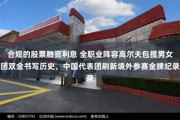 合规的股票融资利息 全职业阵容高尔夫包揽男女团双金书写历史，中国代表团刷新境外参赛金牌纪录