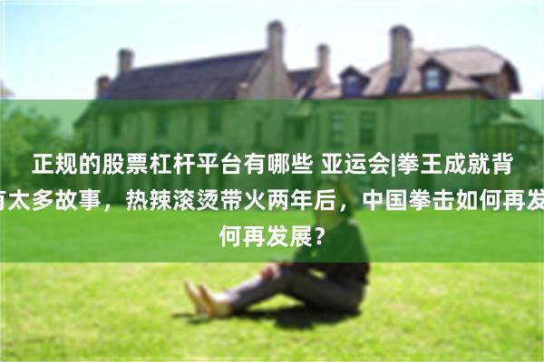 正规的股票杠杆平台有哪些 亚运会|拳王成就背后有太多故事，热辣滚烫带火两年后，中国拳击如何再发展？