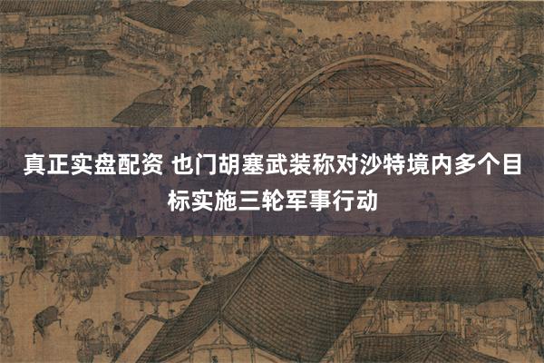 真正实盘配资 也门胡塞武装称对沙特境内多个目标实施三轮军事行动