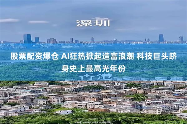 股票配资爆仓 AI狂热掀起造富浪潮 科技巨头跻身史上最高光年份