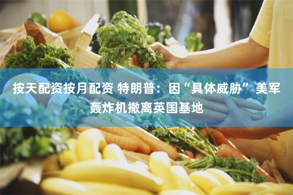 按天配资按月配资 特朗普：因“具体威胁” 美军轰炸机撤离英国基地