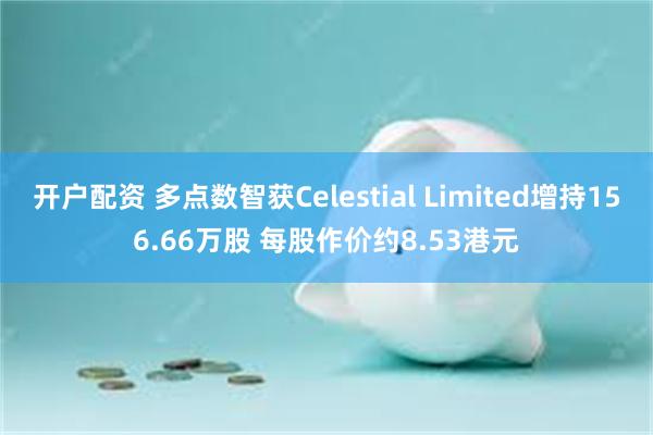 开户配资 多点数智获Celestial Limited增持156.66万股 每股作价约8.53港元