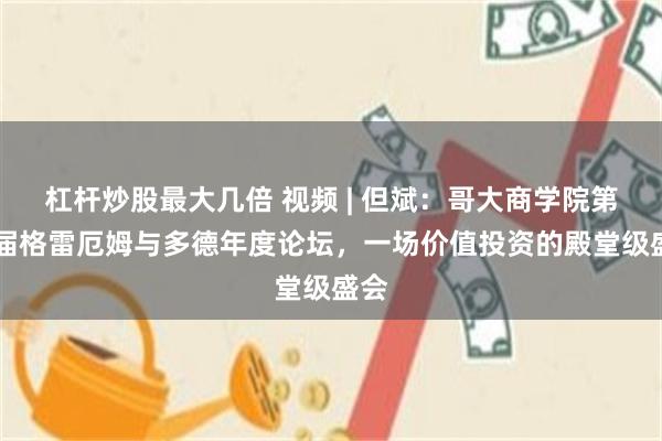 杠杆炒股最大几倍 视频 | 但斌：哥大商学院第36届格雷厄姆与多德年度论坛，一场价值投资的殿堂级盛会