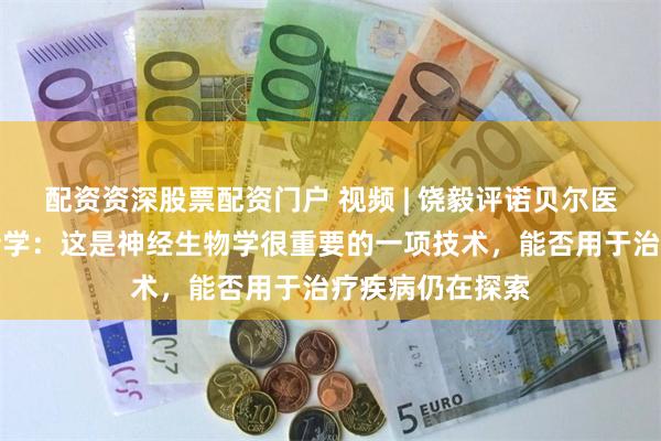 配资资深股票配资门户 视频 | 饶毅评诺贝尔医学奖颁给光遗传学：这是神经生物学很重要的一项技术，能否用于治疗疾病仍在探索