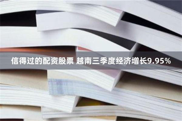 信得过的配资股票 越南三季度经济增长9.95%