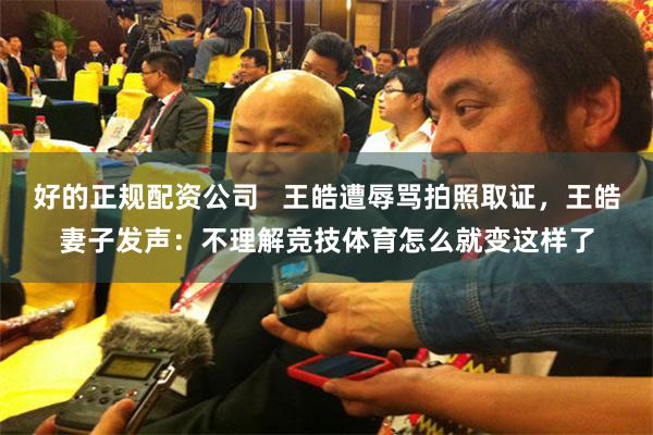 好的正规配资公司   王皓遭辱骂拍照取证，王皓妻子发声：不理解竞技体育怎么就变这样了