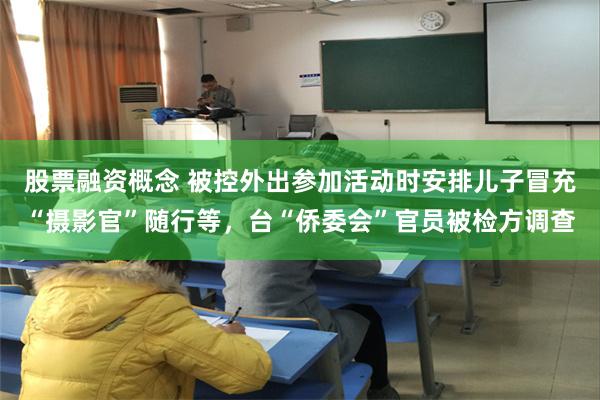 股票融资概念 被控外出参加活动时安排儿子冒充“摄影官”随行等，台“侨委会”官员被检方调查