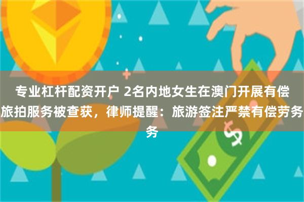 专业杠杆配资开户 2名内地女生在澳门开展有偿旅拍服务被查获，律师提醒：旅游签注严禁有偿劳务
