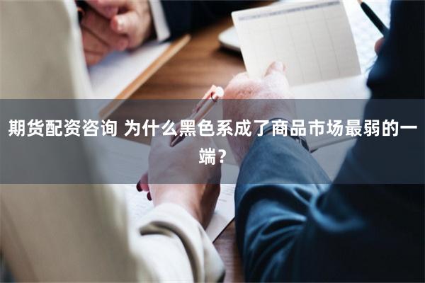 期货配资咨询 为什么黑色系成了商品市场最弱的一端？