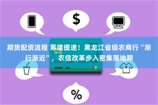 期货配资流程 筹建提速！黑龙江省级农商行“渐行渐近”，农信改革步入密集落地期