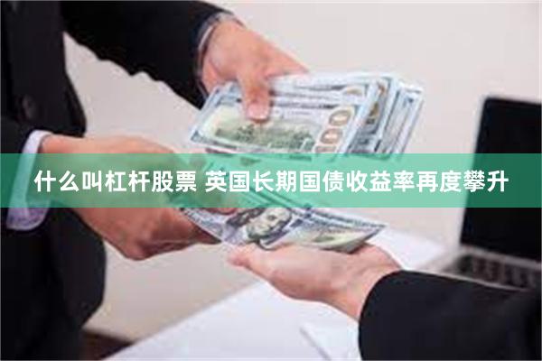 什么叫杠杆股票 英国长期国债收益率再度攀升