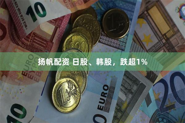 扬帆配资 日股、韩股，跌超1%