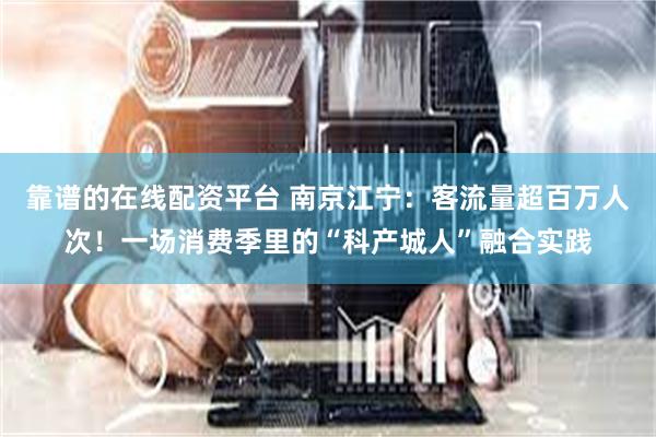靠谱的在线配资平台 南京江宁：客流量超百万人次！一场消费季里的“科产城人”融合实践