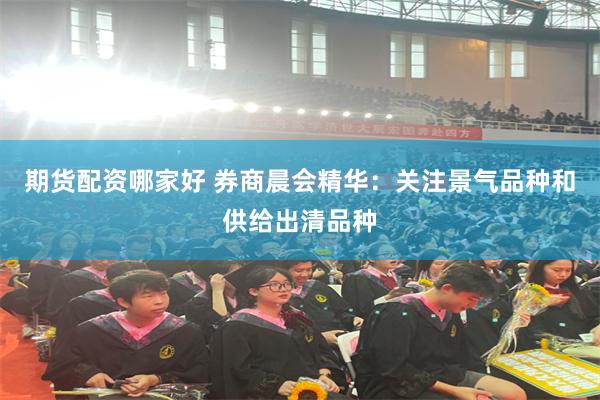 期货配资哪家好 券商晨会精华：关注景气品种和供给出清品种