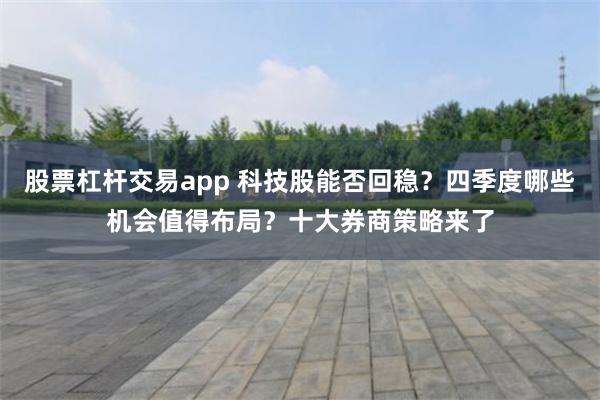 股票杠杆交易app 科技股能否回稳？四季度哪些机会值得布局？十大券商策略来了