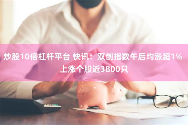 炒股10倍杠杆平台 快讯：双创指数午后均涨超1% 上涨个股近3800只