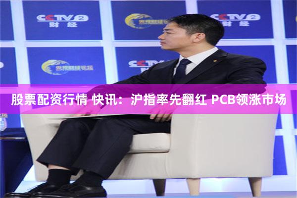 股票配资行情 快讯：沪指率先翻红 PCB领涨市场