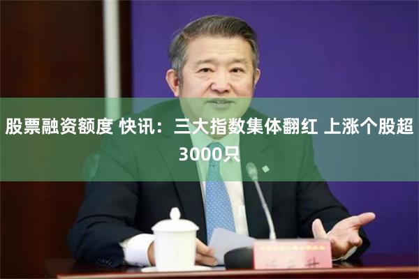 股票融资额度 快讯：三大指数集体翻红 上涨个股超3000只