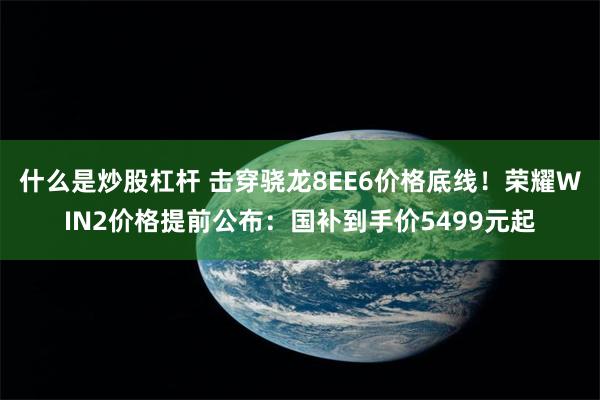 什么是炒股杠杆 击穿骁龙8EE6价格底线!荣耀WIN2价格提前公布:国补到手价5499元起
