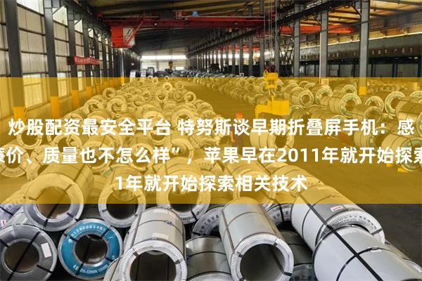 炒股配资最安全平台 特努斯谈早期折叠屏手机：感觉“有点廉价、质量也不怎么样”，苹果早在2011年就开始探索相关技术