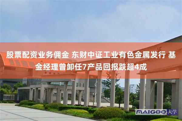 股票配资业务佣金 东财中证工业有色金属发行 基金经理曾卸任7产品回报跌超4成